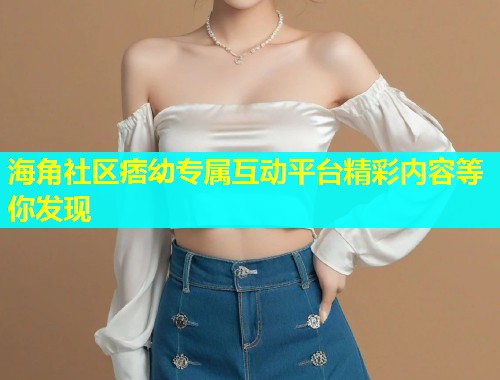 海角社区痞幼专属互动平台精彩内容等你发现  第2张