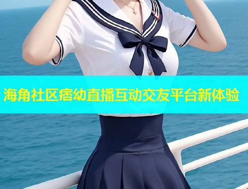 海角社区痞幼直播互动交友平台新体验  第1张