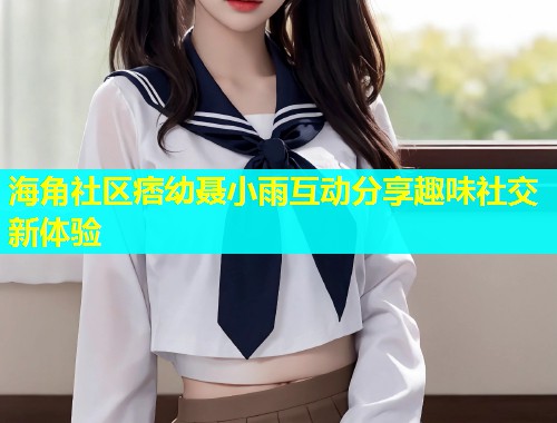 海角社区痞幼聂小雨互动分享趣味社交新体验  第1张