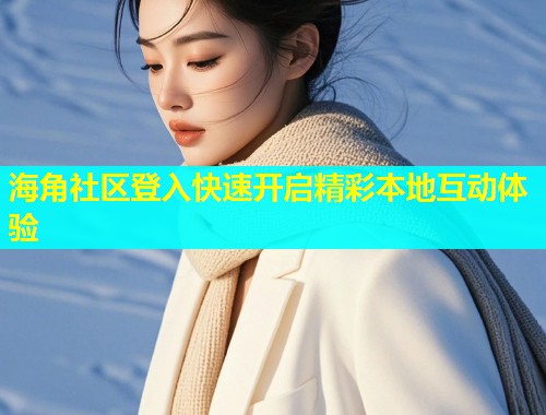 海角社区登入快速开启精彩本地互动体验  第1张