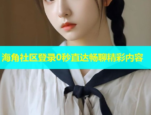 海角社区登录0秒直达畅聊精彩内容  第1张