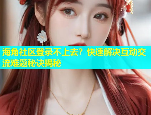 海角社区登录不上去？快速解决互动交流难题秘诀揭秘  第1张