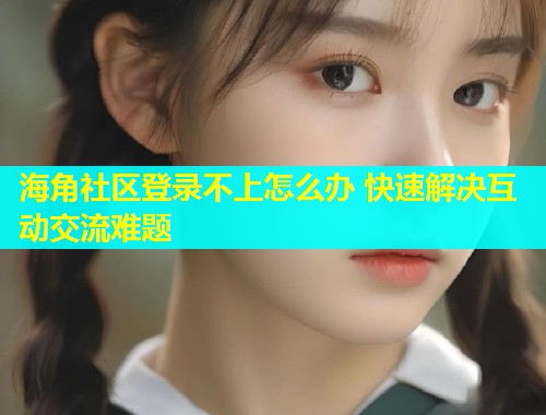 海角社区登录不上怎么办 快速解决互动交流难题  第1张
