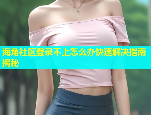 海角社区登录不上怎么办快速解决指南揭秘  第1张