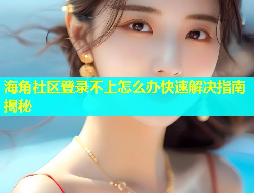 海角社区登录不上怎么办快速解决指南揭秘  第2张