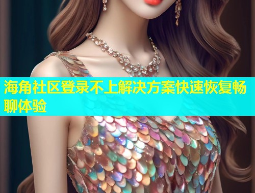 海角社区登录不上解决方案快速恢复畅聊体验  第1张