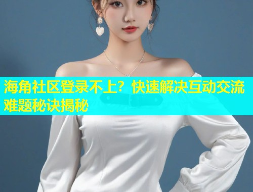 海角社区登录不上？快速解决互动交流难题秘诀揭秘  第1张