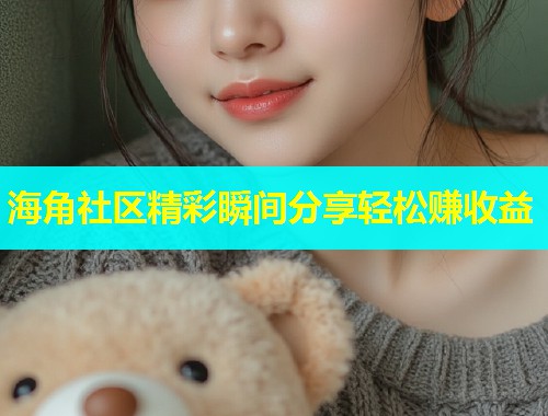 海角社区精彩瞬间分享轻松赚收益  第2张