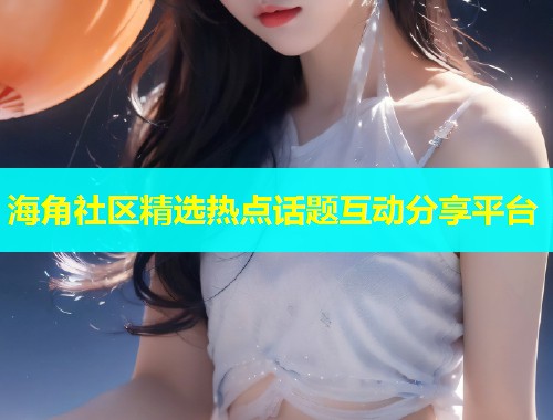 海角社区精选热点话题互动分享平台  第1张