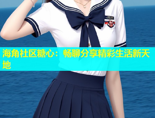 海角社区糖心：畅聊分享精彩生活新天地  第2张
