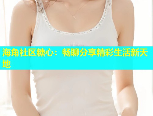 海角社区糖心：畅聊分享精彩生活新天地  第1张