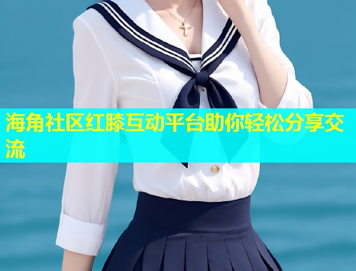 海角社区红膝互动平台助你轻松分享交流  第1张