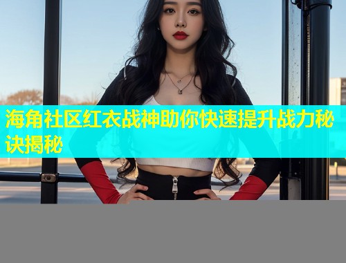 海角社区红衣战神助你快速提升战力秘诀揭秘  第1张