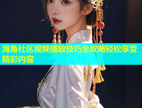 海角社区视频播放技巧全攻略轻松享受精彩内容  第1张