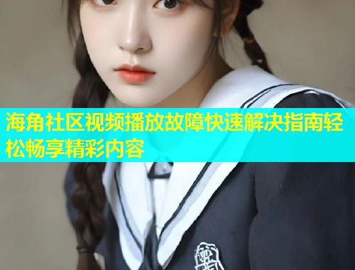 海角社区视频播放故障快速解决指南轻松畅享精彩内容  第1张