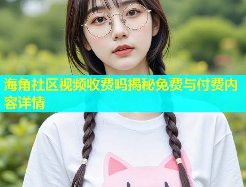海角社区视频收费吗揭秘免费与付费内容详情  第1张