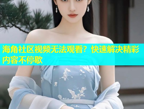 海角社区视频无法观看？快速解决精彩内容不停歇  第1张