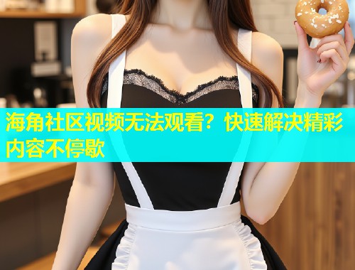 海角社区视频无法观看？快速解决精彩内容不停歇  第2张