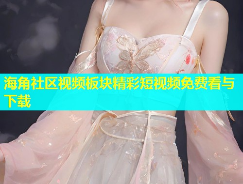 海角社区视频板块精彩短视频免费看与下载  第1张