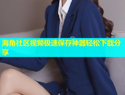海角社区视频极速保存神器轻松下载分享  第1张