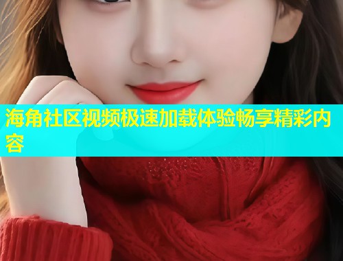 海角社区视频极速加载体验畅享精彩内容  第1张