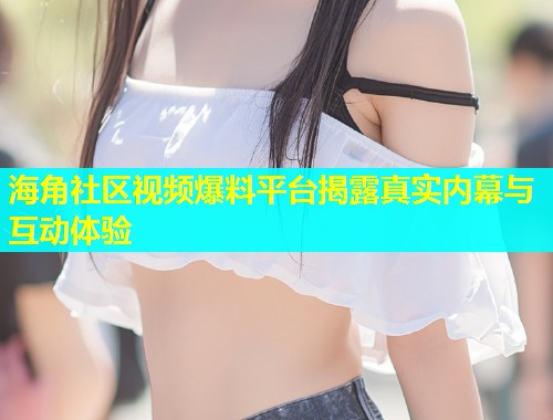 海角社区视频爆料平台揭露真实内幕与互动体验  第1张