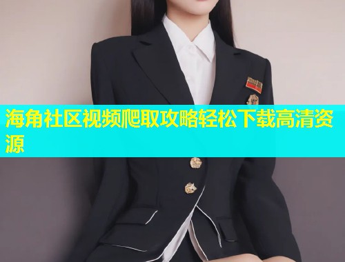 海角社区视频爬取攻略轻松下载高清资源  第1张