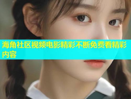 海角社区视频电影精彩不断免费看精彩内容  第1张