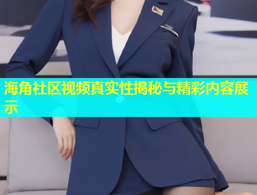 海角社区视频真实性揭秘与精彩内容展示  第1张