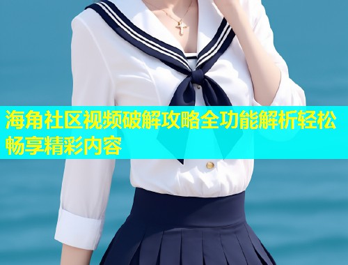 海角社区视频破解攻略全功能解析轻松畅享精彩内容  第2张