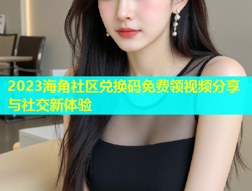 2023海角社区兑换码免费领视频分享与社交新体验  第1张