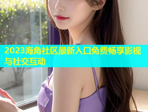 2023海角社区最新入口免费畅享影视与社交互动  第1张