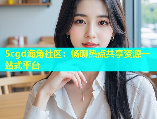 5cgd海角社区：畅聊热点共享资源一站式平台  第1张