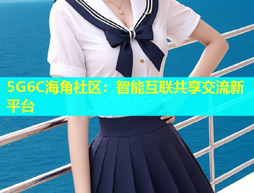 5G6C海角社区：智能互联共享交流新平台  第2张