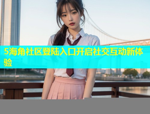 5海角社区登陆入口开启社交互动新体验  第2张