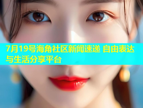 7月19号海角社区新闻速递 自由表达与生活分享平台  第1张