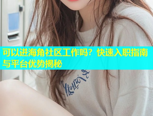 可以进海角社区工作吗？快速入职指南与平台优势揭秘  第1张