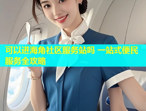 可以进海角社区服务站吗 一站式便民服务全攻略  第1张