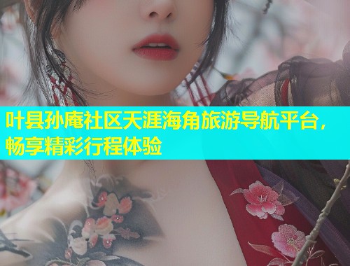 叶县孙庵社区天涯海角旅游导航平台，畅享精彩行程体验  第1张