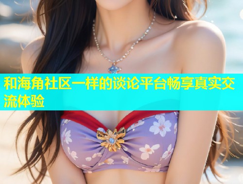 和海角社区一样的谈论平台畅享真实交流体验  第1张