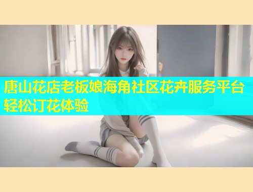 唐山花店老板娘海角社区花卉服务平台轻松订花体验  第1张