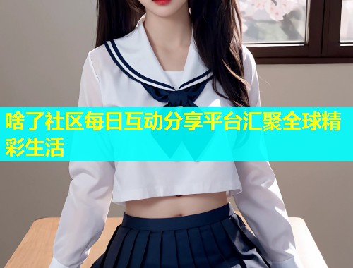 啥了社区每日互动分享平台汇聚全球精彩生活  第1张