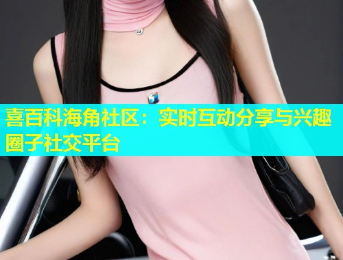 喜百科海角社区：实时互动分享与兴趣圈子社交平台  第1张