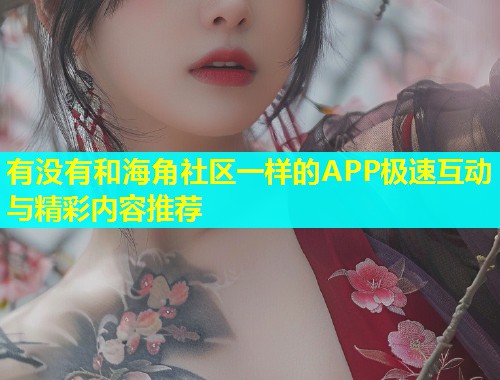 有没有和海角社区一样的APP极速互动与精彩内容推荐  第2张