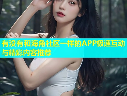 有没有和海角社区一样的APP极速互动与精彩内容推荐  第1张