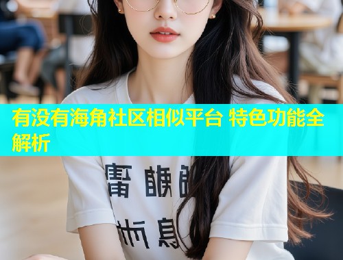 有没有海角社区相似平台 特色功能全解析  第2张