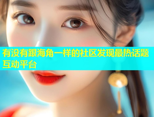有没有跟海角一样的社区发现最热话题互动平台  第1张