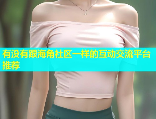 有没有跟海角社区一样的互动交流平台推荐  第2张
