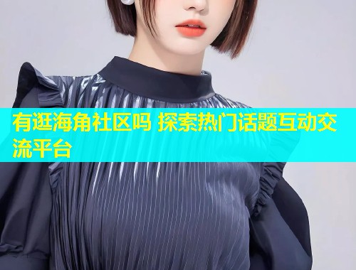 有逛海角社区吗 探索热门话题互动交流平台  第2张