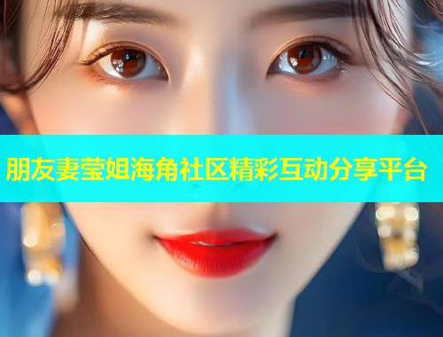 朋友妻莹姐海角社区精彩互动分享平台  第1张
